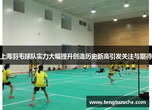 上海羽毛球队实力大幅提升创造历史新高引发关注与期待