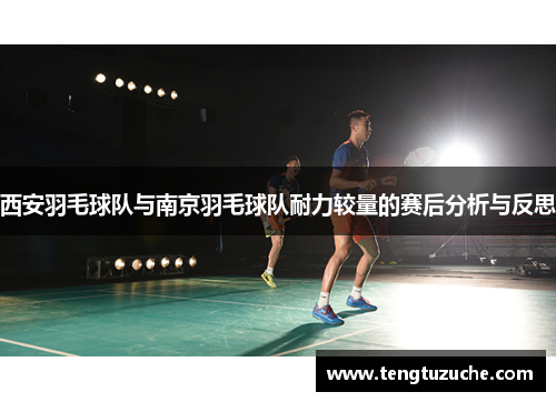 西安羽毛球队与南京羽毛球队耐力较量的赛后分析与反思