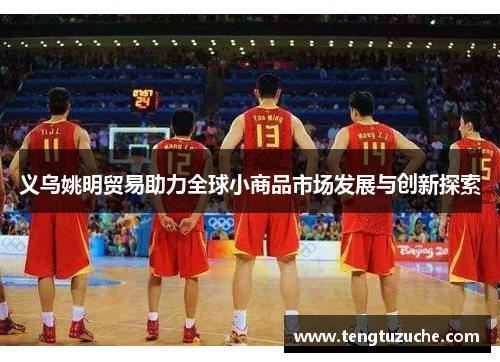义乌姚明贸易助力全球小商品市场发展与创新探索
