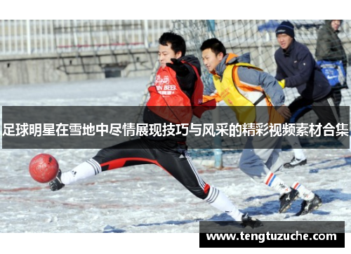 足球明星在雪地中尽情展现技巧与风采的精彩视频素材合集