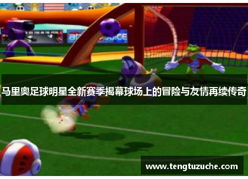 马里奥足球明星全新赛季揭幕球场上的冒险与友情再续传奇