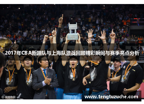 2017年CBA新疆队与上海队激战回顾精彩瞬间与赛季亮点分析