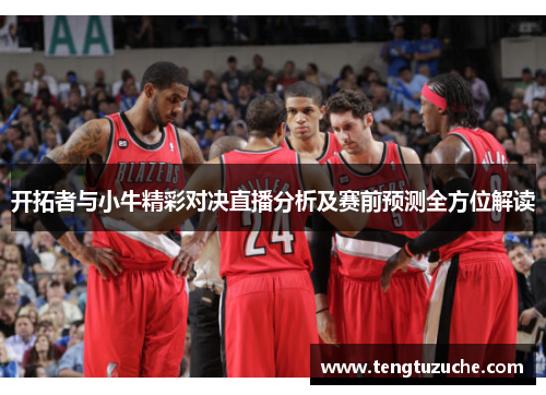 开拓者与小牛精彩对决直播分析及赛前预测全方位解读